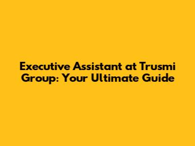 Executive Assistant at Trusmi Group: Your Ultimate Guide
