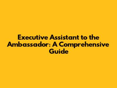 Executive Assistant to the Ambassador: A Comprehensive Guide