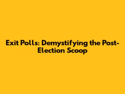 Exit Polls: Demystifying the Post-Election Scoop