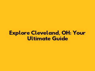Explore Cleveland, OH: Your Ultimate Guide