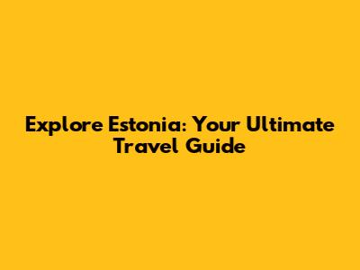 Explore Estonia: Your Ultimate Travel Guide