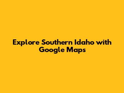 Explore Southern Idaho with Google Maps