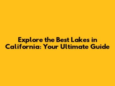 Explore the Best Lakes in California: Your Ultimate Guide