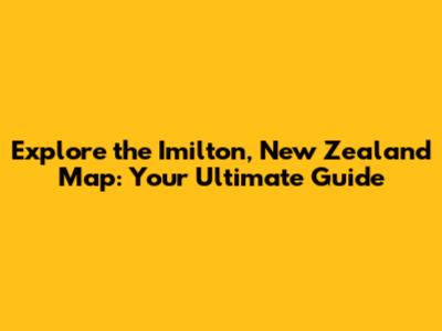 Explore the Imilton, New Zealand Map: Your Ultimate Guide
