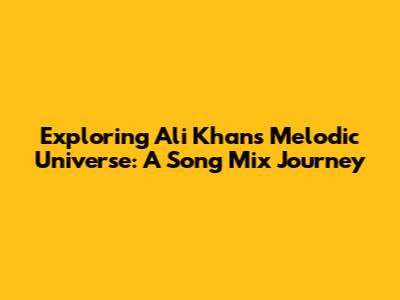 Exploring Ali Khan's Melodic Universe: A Song Mix Journey