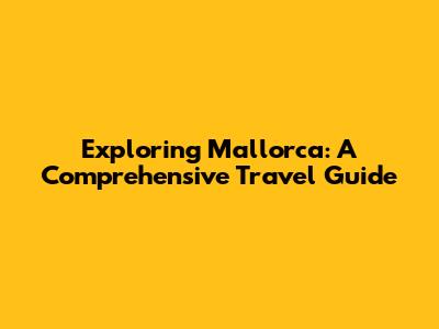 Exploring Mallorca: A Comprehensive Travel Guide