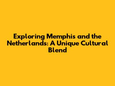Exploring Memphis and the Netherlands: A Unique Cultural Blend