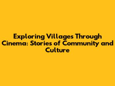 Exploring Villages Through Cinema: Stories of Community and Culture