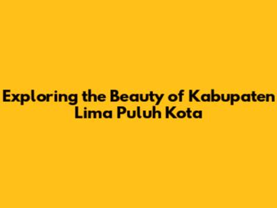 Exploring the Beauty of Kabupaten Lima Puluh Kota