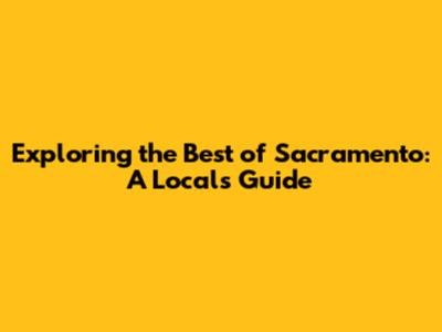 Exploring the Best of Sacramento: A Local's Guide