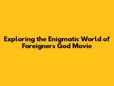 Exploring the Enigmatic World of 'Foreigners God' Movie