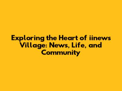 Exploring the Heart of iinews Village: News, Life, and Community