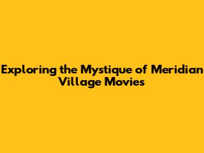 Exploring the Mystique of Meridian Village Movies