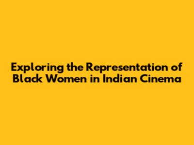 Exploring the Representation of Black Women in Indian Cinema