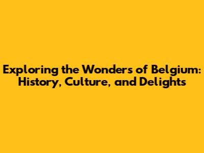 Exploring the Wonders of Belgium: History, Culture, and Delights