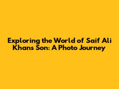 Exploring the World of Saif Ali Khan's Son: A Photo Journey