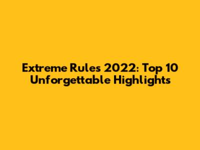 Extreme Rules 2022: Top 10 Unforgettable Highlights