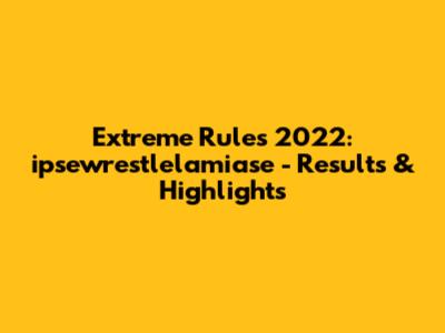 Extreme Rules 2022: ipsewrestlelamiase - Results & Highlights