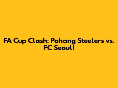 FA Cup Clash: Pohang Steelers vs. FC Seoul!