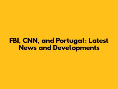 FBI, CNN, and Portugal: Latest News and Developments