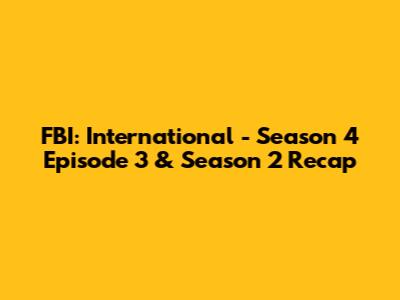 FBI: International - Season 4 Episode 3 & Season 2 Recap