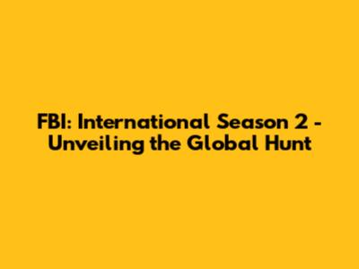 FBI: International Season 2 - Unveiling the Global Hunt