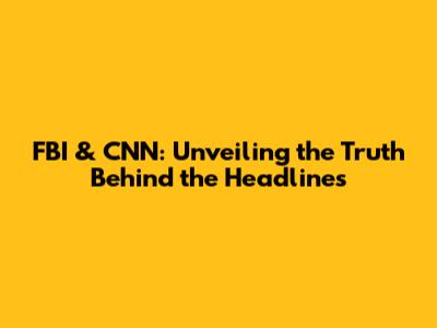 FBI & CNN: Unveiling the Truth Behind the Headlines