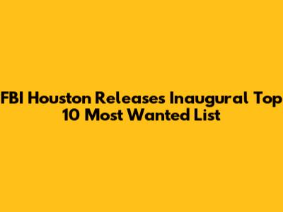 FBI Houston Releases Inaugural Top 10 Most Wanted List