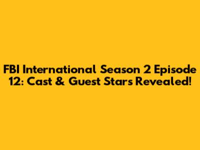 FBI International Season 2 Episode 12: Cast & Guest Stars Revealed!