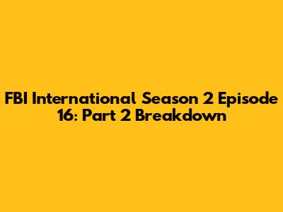 FBI International Season 2 Episode 16: Part 2 Breakdown