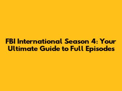 FBI International Season 4: Your Ultimate Guide to Full Episodes