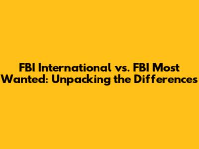 FBI International vs. FBI Most Wanted: Unpacking the Differences