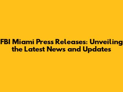 FBI Miami Press Releases: Unveiling the Latest News and Updates