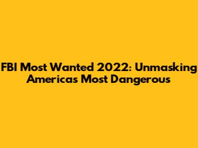 FBI Most Wanted 2022: Unmasking America's Most Dangerous