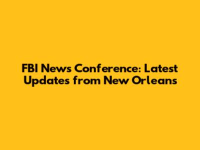 FBI News Conference: Latest Updates from New Orleans