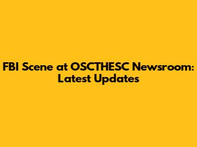 FBI Scene at OSCTHESC Newsroom: Latest Updates