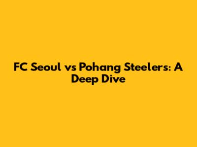 FC Seoul vs Pohang Steelers: A Deep Dive