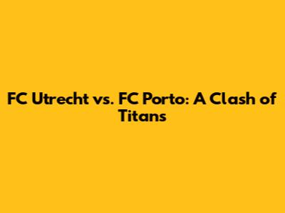FC Utrecht vs. FC Porto: A Clash of Titans