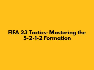 FIFA 23 Tactics: Mastering the 5-2-1-2 Formation