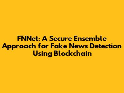 FNNet: A Secure Ensemble Approach for Fake News Detection Using Blockchain