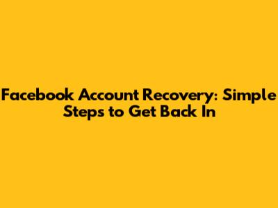 Facebook Account Recovery: Simple Steps to Get Back In