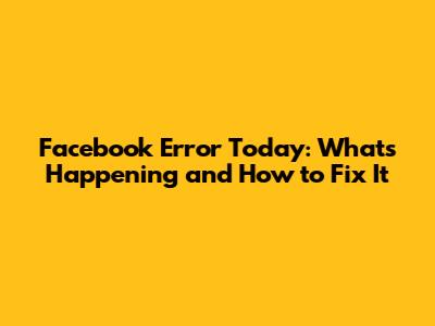 Facebook Error Today: What's Happening and How to Fix It