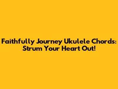 Faithfully Journey Ukulele Chords: Strum Your Heart Out!