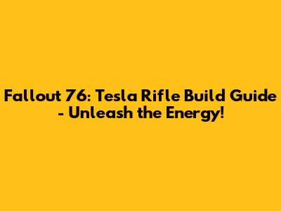 Fallout 76: Tesla Rifle Build Guide - Unleash the Energy!