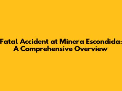 Fatal Accident at Minera Escondida: A Comprehensive Overview