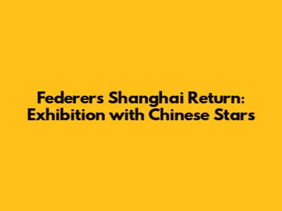 Federer's Shanghai Return: Exhibition with Chinese Stars