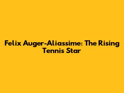 Felix Auger-Aliassime: The Rising Tennis Star