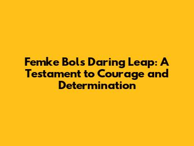 Femke Bol's Daring Leap: A Testament to Courage and Determination
