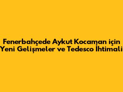 Fenerbahçe'de Aykut Kocaman için Yeni Gelişmeler ve Tedesco İhtimali