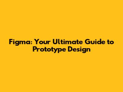 Figma: Your Ultimate Guide to Prototype Design